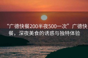 “廣德快餐200半夜500一次”廣德快餐，深夜美食的誘惑與獨(dú)特體驗(yàn)