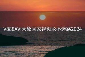 V888AV:大象回家視頻永不迷路2024