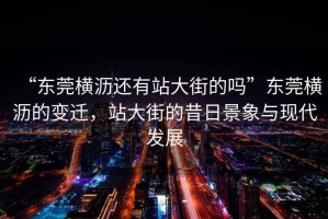 “東莞橫瀝還有站大街的嗎”東莞橫瀝的變遷，站大街的昔日景象與現(xiàn)代發(fā)展