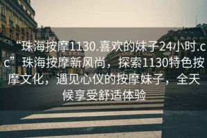 “珠海按摩1130.喜歡的妹子24小時.cc”珠海按摩新風尚，探索1130特色按摩文化，遇見心儀的按摩妹子，全天候享受舒適體驗