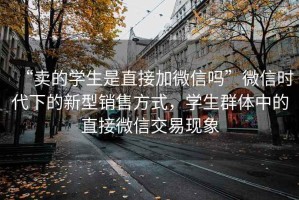 “賣的學(xué)生是直接加微信嗎”微信時代下的新型銷售方式，學(xué)生群體中的直接微信交易現(xiàn)象