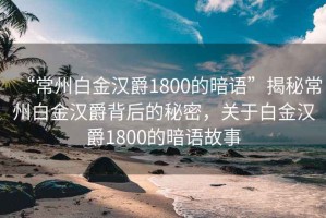 “常州白金漢爵1800的暗語”揭秘常州白金漢爵背后的秘密，關(guān)于白金漢爵1800的暗語故事