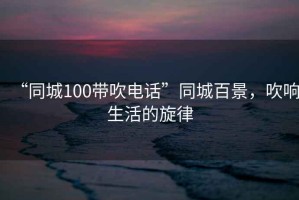 “同城100帶吹電話”同城百景，吹響生活的旋律