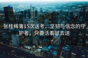 張桂梅第15次送考，堅韌與信念的守護者，只要活著就去送