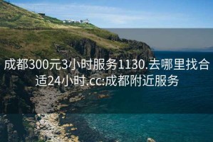 成都300元3小時服務(wù)1130.去哪里找合適24小時.cc:成都附近服務(wù)