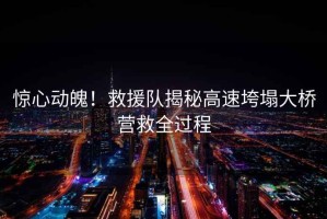 驚心動魄！救援隊揭秘高速垮塌大橋營救全過程