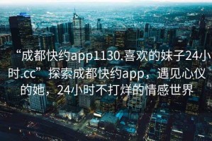 “成都快約app1130.喜歡的妹子24小時(shí).cc”探索成都快約app，遇見心儀的她，24小時(shí)不打烊的情感世界