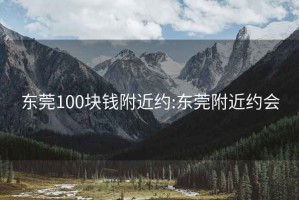 東莞100塊錢(qián)附近約:東莞附近約會(huì)