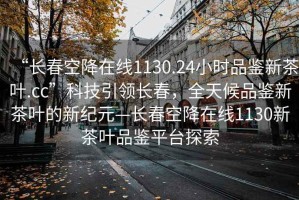 “長(zhǎng)春空降在線1130.24小時(shí)品鑒新茶葉.cc”科技引領(lǐng)長(zhǎng)春，全天候品鑒新茶葉的新紀(jì)元—長(zhǎng)春空降在線1130新茶葉品鑒平臺(tái)探索