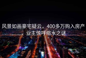 風(fēng)景如畫豪宅疑云，400多萬(wàn)購(gòu)入房產(chǎn)，業(yè)主驚呼縮水之謎