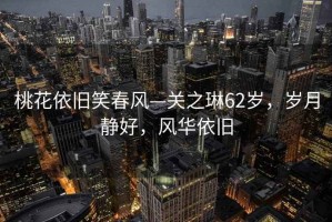 桃花依舊笑春風(fēng)—關(guān)之琳62歲，歲月靜好，風(fēng)華依舊