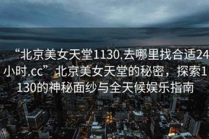 “北京美女天堂1130.去哪里找合適24小時.cc”北京美女天堂的秘密，探索1130的神秘面紗與全天候娛樂指南