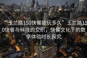 “玉蘭路150快餐能玩多久”玉蘭路150快餐與科技的交織，快餐文化下的數(shù)字體驗時長探究