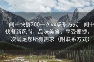 “閬中快餐200一次vx聯(lián)系方式”閬中快餐新風(fēng)尚，品味美食，享受便捷，一次滿足您所有需求（附聯(lián)系方式）