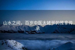 山水之間，百歲中醫(yī)太姥爺?shù)耐颇脗鞒? title=