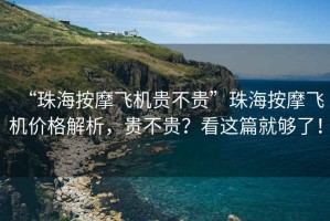 “珠海按摩飛機(jī)貴不貴”珠海按摩飛機(jī)價(jià)格解析，貴不貴？看這篇就夠了！
