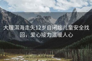 大理洱海走失12歲自閉癥兒童安全找回，愛心接力溫暖人心