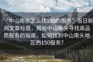 “中山南頭怎么找150的服務(wù)”當(dāng)日新聞文章標(biāo)題，揭秘中山南頭尋找高品質(zhì)服務(wù)的指南，如何找到中山南頭地區(qū)的150服務(wù)？