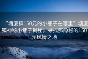 “塘廈鎮(zhèn)150元的小巷子在哪里”塘廈鎮(zhèn)神秘小巷子揭秘，尋找那隱秘的150元風(fēng)情之地