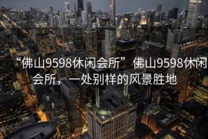 “佛山9598休閑會所”佛山9598休閑會所，一處別樣的風景勝地