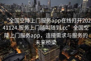 “全國空降上門服務app在線打開20241124.服務上門隨叫隨到.cc”全國空降上門服務app，連接需求與服務的未來橋梁