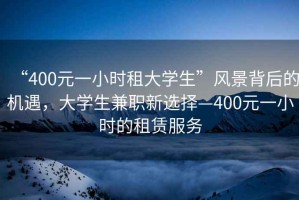 “400元一小時租大學生”風景背后的機遇，大學生兼職新選擇—400元一小時的租賃服務