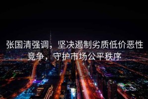 張國(guó)清強(qiáng)調(diào)，堅(jiān)決遏制劣質(zhì)低價(jià)惡性競(jìng)爭(zhēng)，守護(hù)市場(chǎng)公平秩序