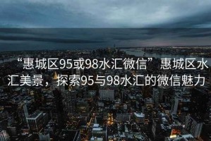 “惠城區(qū)95或98水匯微信”惠城區(qū)水匯美景，探索95與98水匯的微信魅力