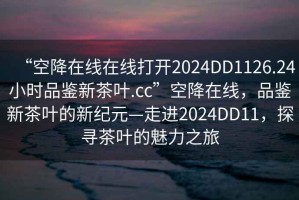 “空降在線在線打開(kāi)2024DD1126.24小時(shí)品鑒新茶葉.cc”空降在線，品鑒新茶葉的新紀(jì)元—走進(jìn)2024DD11，探尋茶葉的魅力之旅