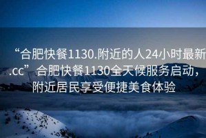 “合肥快餐1130.附近的人24小時最新.cc”合肥快餐1130全天候服務(wù)啟動，附近居民享受便捷美食體驗(yàn)