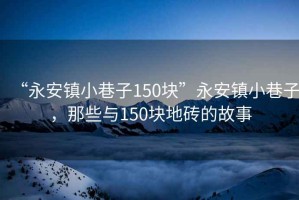 “永安鎮(zhèn)小巷子150塊”永安鎮(zhèn)小巷子，那些與150塊地磚的故事