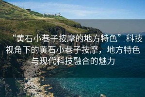 “黃石小巷子按摩的地方特色”科技視角下的黃石小巷子按摩，地方特色與現(xiàn)代科技融合的魅力