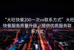 “大旺快餐200一次vx聯(lián)系方式”大旺快餐服務(wù)質(zhì)量升級，提供優(yōu)質(zhì)服務(wù)聯(lián)系方式