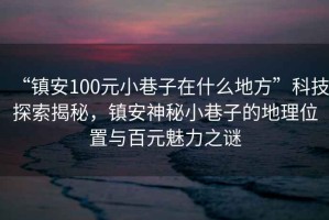 “鎮(zhèn)安100元小巷子在什么地方”科技探索揭秘，鎮(zhèn)安神秘小巷子的地理位置與百元魅力之謎