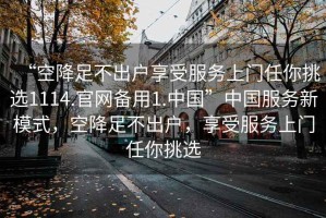 “空降足不出戶享受服務(wù)上門任你挑選1114.官網(wǎng)備用1.中國(guó)”中國(guó)服務(wù)新模式，空降足不出戶，享受服務(wù)上門任你挑選