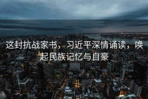 這封抗戰(zhàn)家書，習(xí)近平深情誦讀，喚起民族記憶與自豪