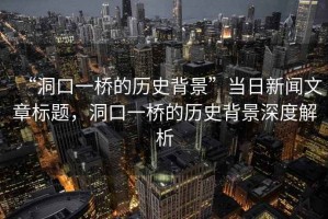 “洞口一橋的歷史背景”當(dāng)日新聞文章標(biāo)題，洞口一橋的歷史背景深度解析
