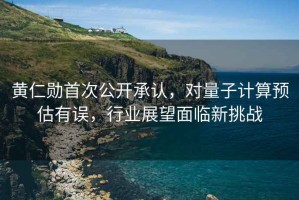 黃仁勛首次公開承認，對量子計算預估有誤，行業(yè)展望面臨新挑戰(zhàn)
