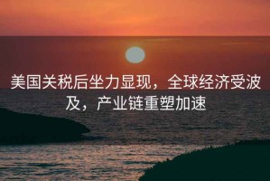 美國(guó)關(guān)稅后坐力顯現(xiàn)，全球經(jīng)濟(jì)受波及，產(chǎn)業(yè)鏈重塑加速