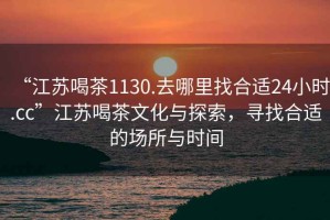 “江蘇喝茶1130.去哪里找合適24小時.cc”江蘇喝茶文化與探索，尋找合適的場所與時間