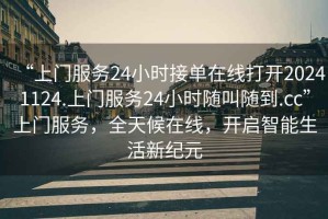 “上門服務(wù)24小時接單在線打開20241124.上門服務(wù)24小時隨叫隨到.cc”上門服務(wù)，全天候在線，開啟智能生活新紀(jì)元