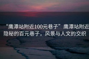 “鷹潭站附近100元巷子”鷹潭站附近隱秘的百元巷子，風(fēng)景與人文的交織