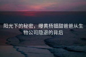 陽光下的秘密，曝黃楊鈿甜爸爸從生物公司隱退的背后