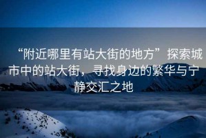 “附近哪里有站大街的地方”探索城市中的站大街，尋找身邊的繁華與寧靜交匯之地