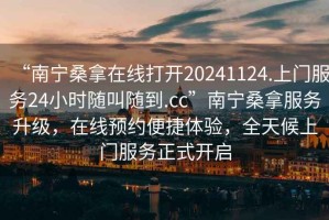 “南寧桑拿在線打開20241124.上門服務(wù)24小時隨叫隨到.cc”南寧桑拿服務(wù)升級，在線預(yù)約便捷體驗，全天候上門服務(wù)正式開啟