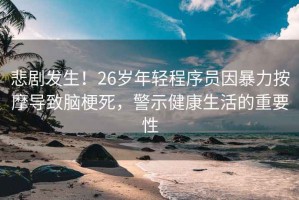 悲劇發(fā)生！26歲年輕程序員因暴力按摩導致腦梗死，警示健康生活的重要性