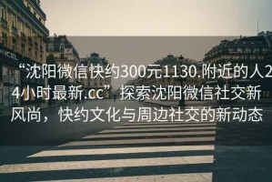 “沈陽微信快約300元1130.附近的人24小時最新.cc”探索沈陽微信社交新風(fēng)尚，快約文化與周邊社交的新動態(tài)