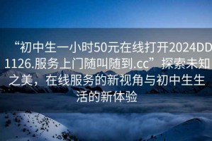“初中生一小時50元在線打開2024DD1126.服務(wù)上門隨叫隨到.cc”探索未知之美，在線服務(wù)的新視角與初中生生活的新體驗