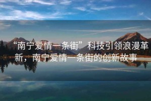 “南寧愛情一條街”科技引領浪漫革新，南寧愛情一條街的創(chuàng)新故事