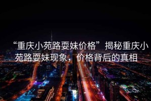 “重慶小苑路耍妹價格”揭秘重慶小苑路耍妹現(xiàn)象，價格背后的真相